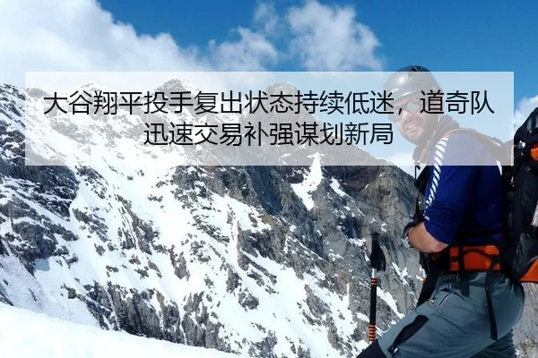 大谷翔平投手复出状态持续低迷，道奇队迅速交易补强谋划新局