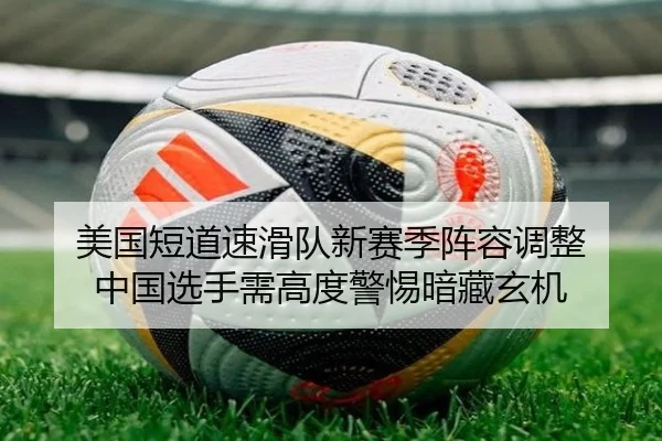 美国短道速滑队新赛季阵容调整 中国选手需高度警惕暗藏玄机