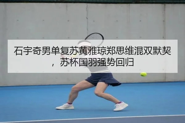 石宇奇男单复苏黄雅琼郑思维混双默契，苏杯国羽强势回归