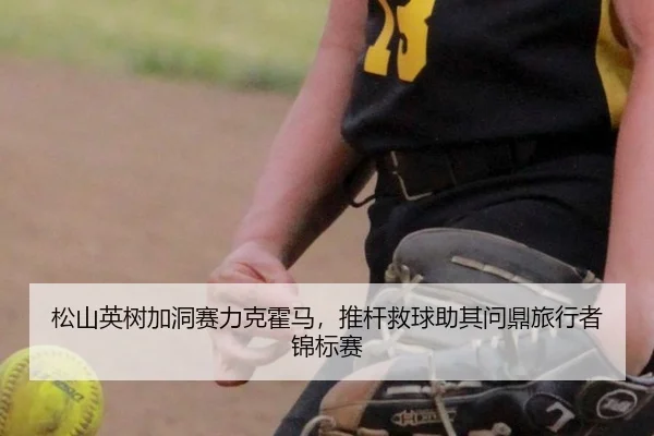 松山英树加洞赛力克霍马，推杆救球助其问鼎旅行者锦标赛