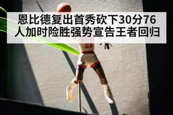 恩比德复出首秀砍下30分76人加时险胜强势宣告王者回归