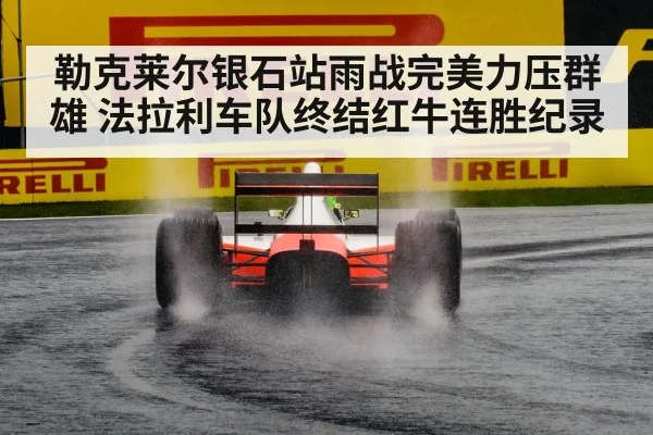 勒克莱尔银石站雨战完美力压群雄 法拉利车队终结红牛连胜纪录
