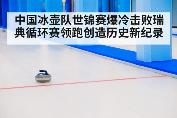 中国冰壶队世锦赛爆冷击败瑞典循环赛领跑创造历史新纪录