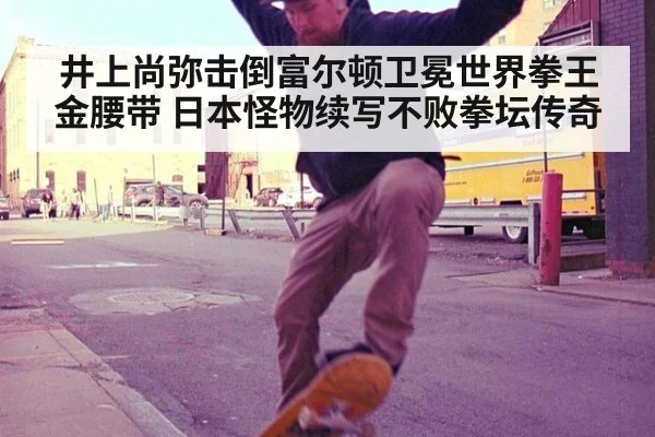 井上尚弥击倒富尔顿卫冕世界拳王金腰带 日本怪物续写不败拳坛传奇