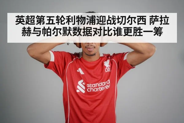 英超第五轮利物浦迎战切尔西 萨拉赫与帕尔默数据对比谁更胜一筹