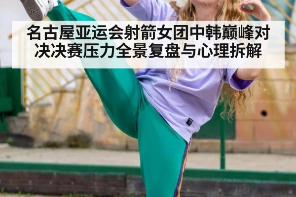 名古屋亚运会射箭女团中韩巅峰对决决赛压力全景复盘与心理拆解