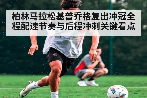 柏林马拉松基普乔格复出冲冠全程配速节奏与后程冲刺关键看点