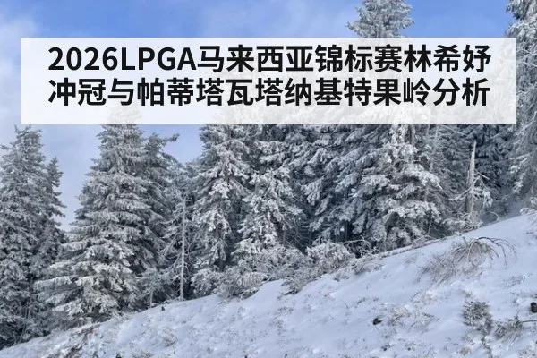 2026LPGA马来西亚锦标赛林希妤冲冠与帕蒂塔瓦塔纳基特果岭分析