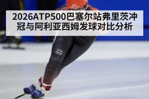 2026ATP500巴塞尔站弗里茨冲冠与阿利亚西姆发球对比分析